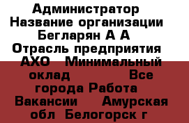 Администратор › Название организации ­ Бегларян А.А. › Отрасль предприятия ­ АХО › Минимальный оклад ­ 15 000 - Все города Работа » Вакансии   . Амурская обл.,Белогорск г.